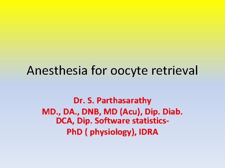 Anesthesia for oocyte retrieval Dr. S. Parthasarathy MD. , DA. , DNB, MD (Acu),