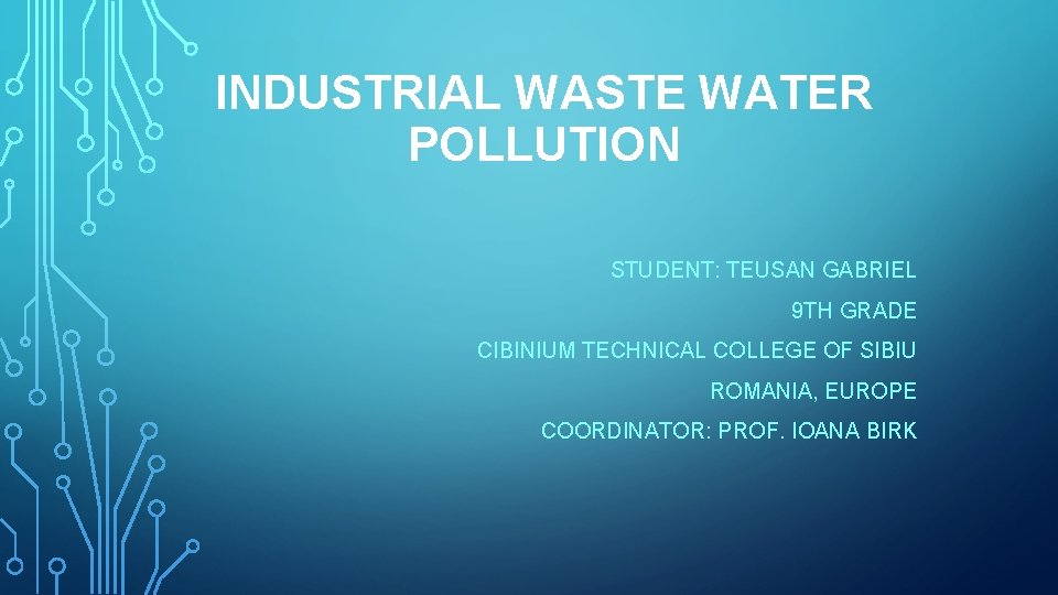 INDUSTRIAL WASTE WATER POLLUTION STUDENT: TEUSAN GABRIEL 9 TH GRADE CIBINIUM TECHNICAL COLLEGE OF