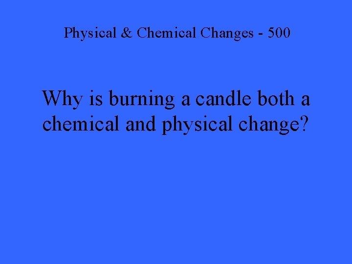Physical & Chemical Changes - 500 Why is burning a candle both a chemical
