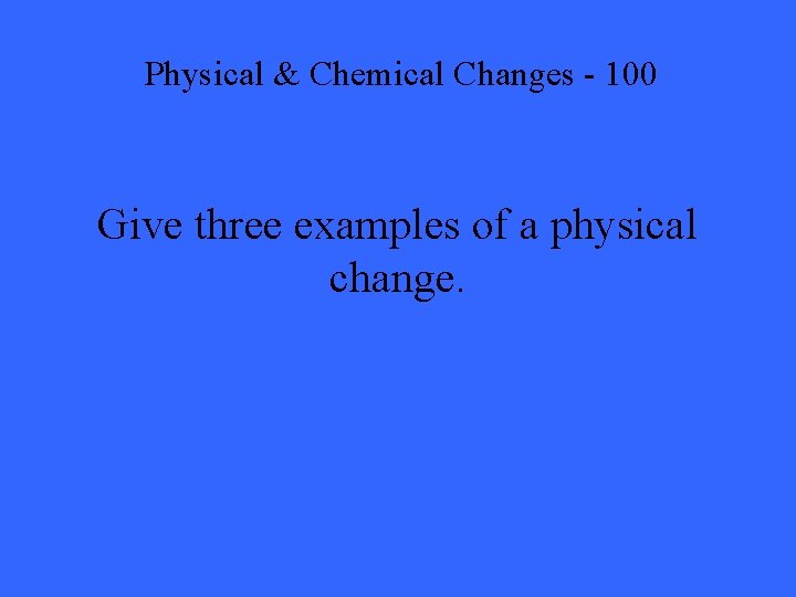 Physical & Chemical Changes - 100 Give three examples of a physical change. 