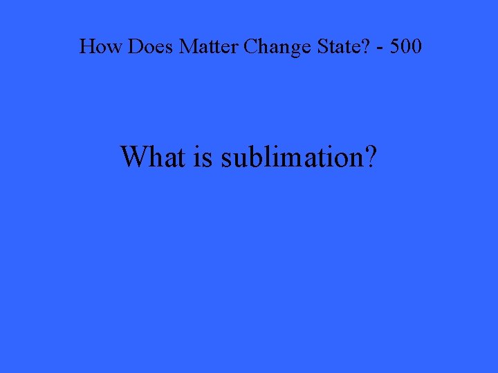 How Does Matter Change State? - 500 What is sublimation? 