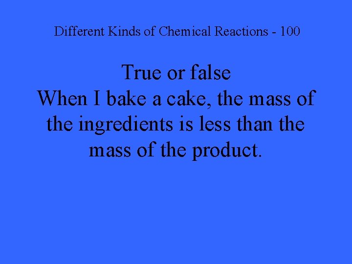 Different Kinds of Chemical Reactions - 100 True or false When I bake a