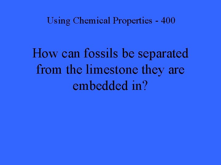 Using Chemical Properties - 400 How can fossils be separated from the limestone they