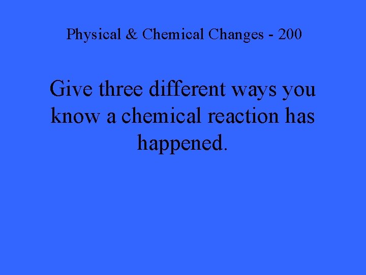 Physical & Chemical Changes - 200 Give three different ways you know a chemical