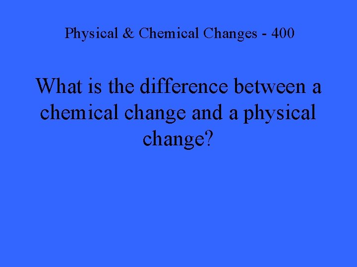 Physical & Chemical Changes - 400 What is the difference between a chemical change