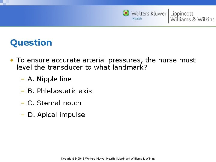 Question • To ensure accurate arterial pressures, the nurse must level the transducer to