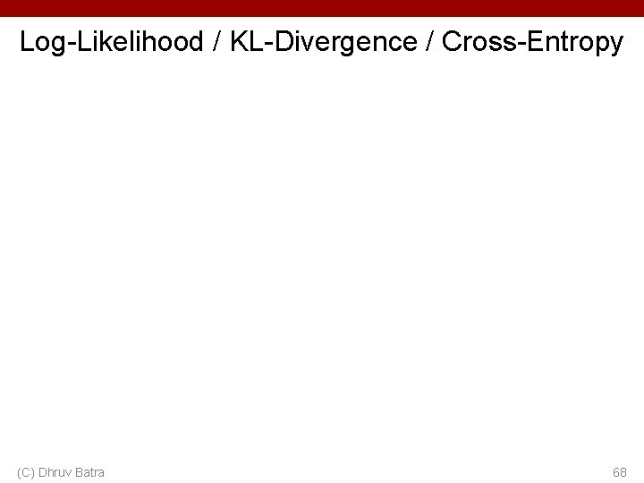 Log-Likelihood / KL-Divergence / Cross-Entropy (C) Dhruv Batra 68 