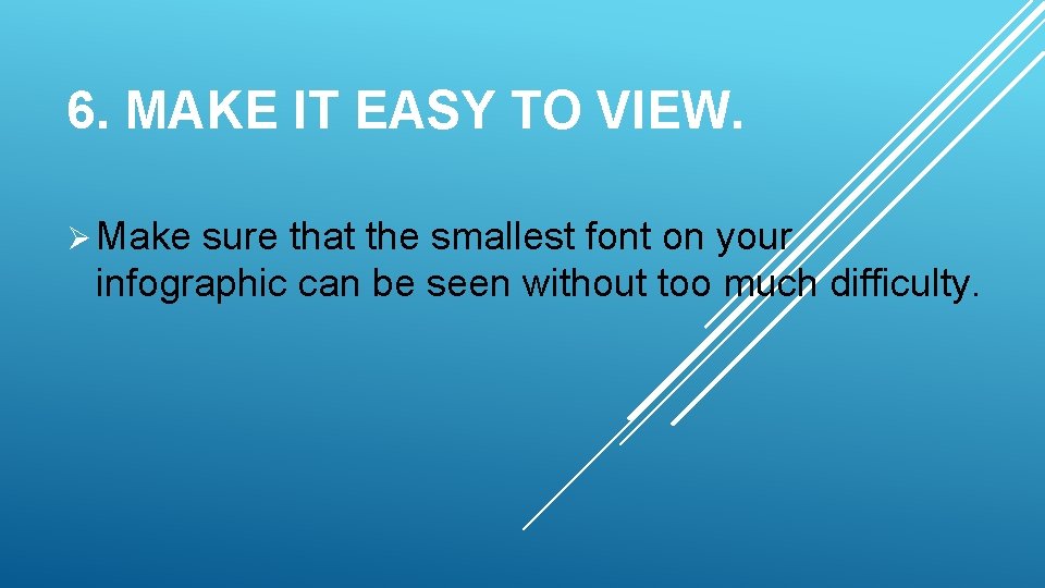 6. MAKE IT EASY TO VIEW. Ø Make sure that the smallest font on