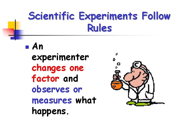 Scientific Experiments Follow Rules n An experimenter changes one factor and observes or measures