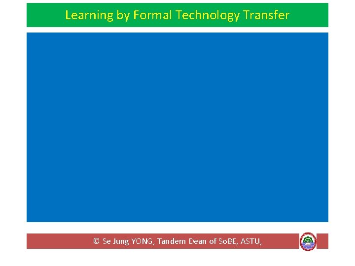 Learning by Formal Technology Transfer © Se Jung YONG, Tandem Dean of So. BE, Learning by Formal Technology Transfer © Se Jung YONG, Tandem Dean of So. BE,
