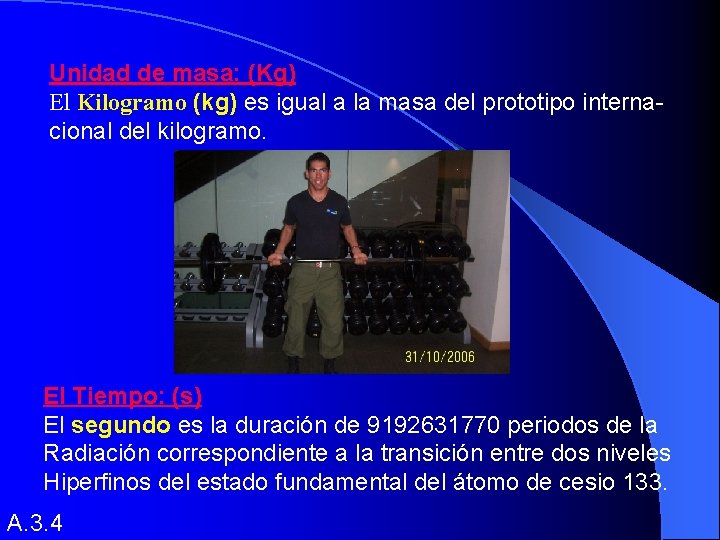 Unidad de masa: (Kg) El Kilogramo (kg) es igual a la masa del prototipo