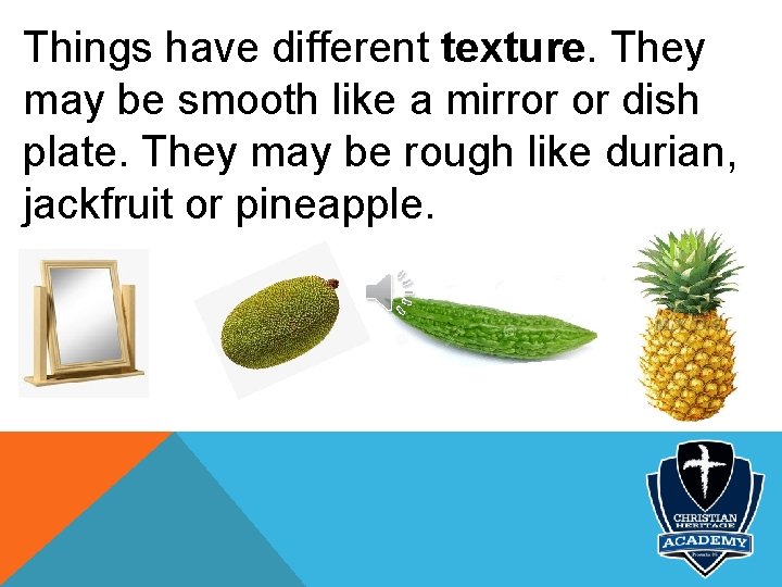 Things have different texture. They may be smooth like a mirror or dish plate.
