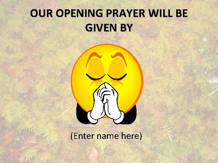 OUR OPENING PRAYER WILL BE GIVEN BY (Enter name here) 