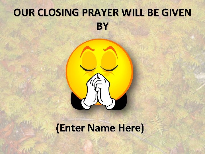 OUR CLOSING PRAYER WILL BE GIVEN BY (Enter Name Here) 