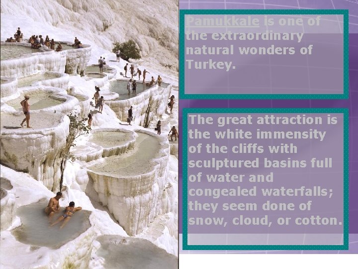 Pamukkale is one of the extraordinary natural wonders of Turkey. The great attraction is