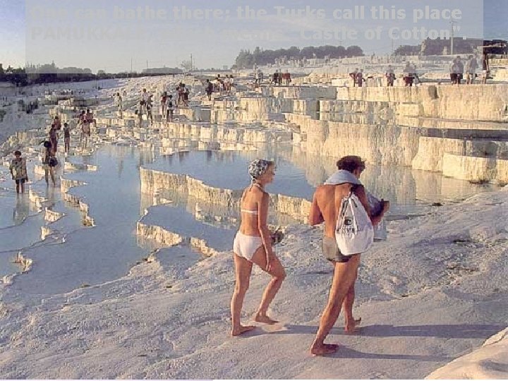 One can bathe there; the Turks call this place PAMUKKALE, which means "Castle of