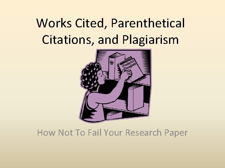 Works Cited, Parenthetical Citations, and Plagiarism How Not To Fail Your Research Paper 