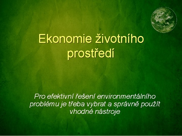 Ekonomie životního prostředí Pro efektivní řešení environmentálního problému je třeba vybrat a správně použít