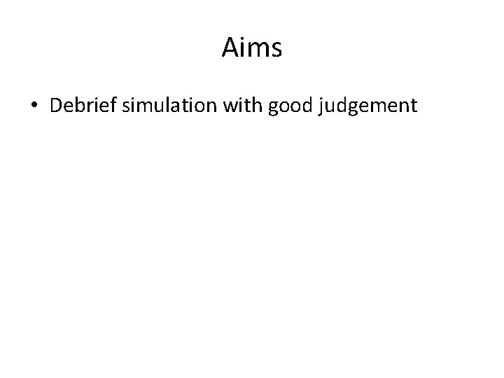 Aims • Debrief simulation with good judgement Aims • Debrief simulation with good judgement
