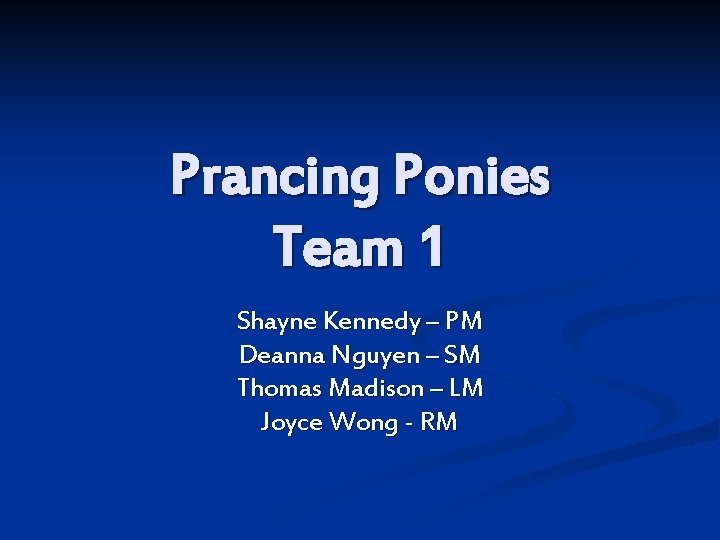 Prancing Ponies Team 1 Shayne Kennedy – PM Deanna Nguyen – SM Thomas Madison