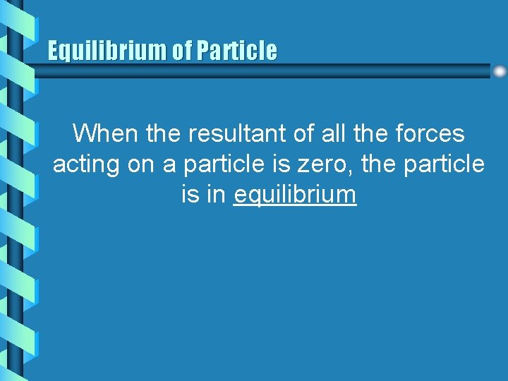Equilibrium of Particle When the resultant of all the forces acting on a particle