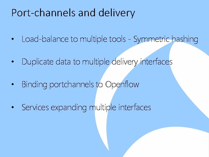 Port-channels and delivery • Load-balance to multiple tools - Symmetric hashing • Duplicate data