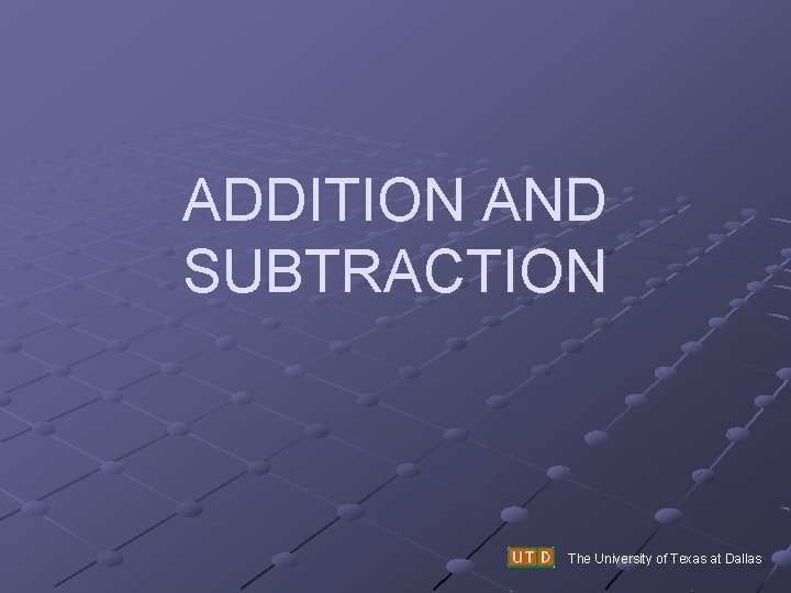 ADDITION AND SUBTRACTION The University of Texas at Dallas 