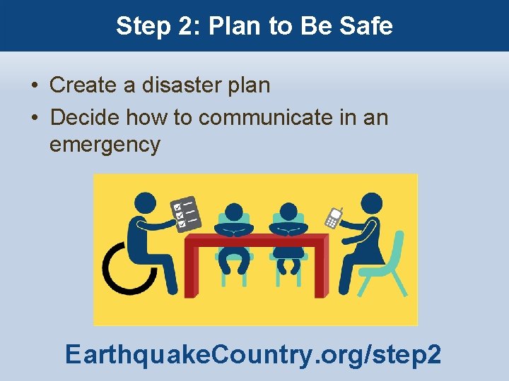 Step 2: Plan to Be Safe • Create a disaster plan • Decide how