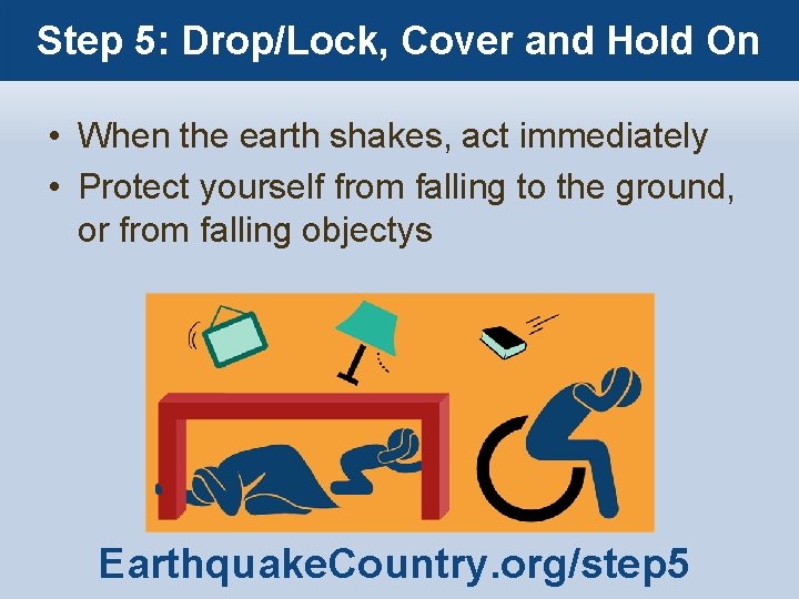 Step 5: Drop/Lock, Cover and Hold On • When the earth shakes, act immediately