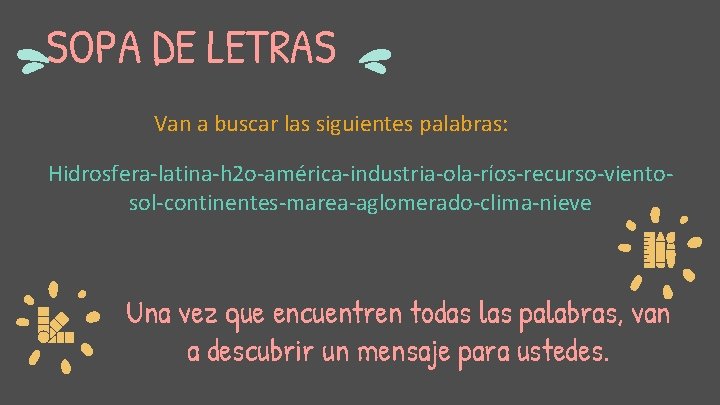 SOPA DE LETRAS Van a buscar las siguientes palabras: Hidrosfera-latina-h 2 o-américa-industria-ola-ríos-recurso-vientosol-continentes-marea-aglomerado-clima-nieve Una vez