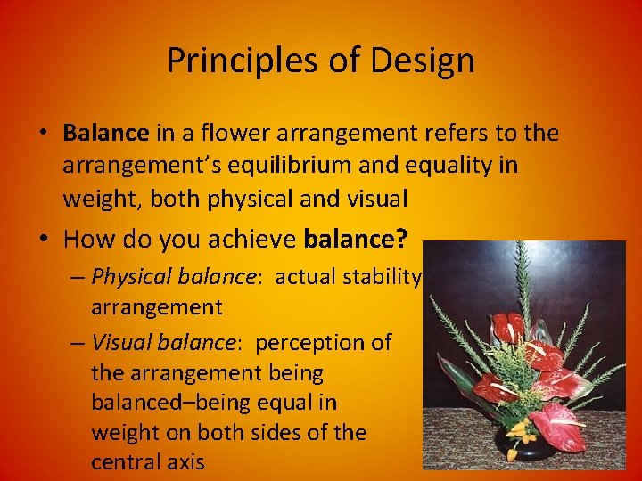 Principles of Design • Balance in a flower arrangement refers to the arrangement’s equilibrium Principles of Design • Balance in a flower arrangement refers to the arrangement’s equilibrium