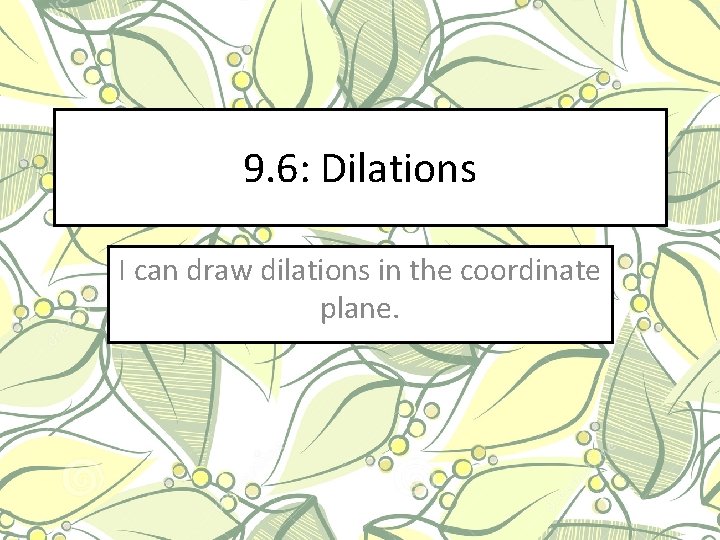9. 6: Dilations I can draw dilations in the coordinate plane. 