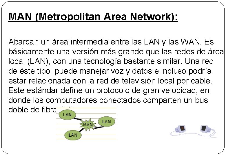 MAN (Metropolitan Area Network): Abarcan un área intermedia entre las LAN y las WAN.