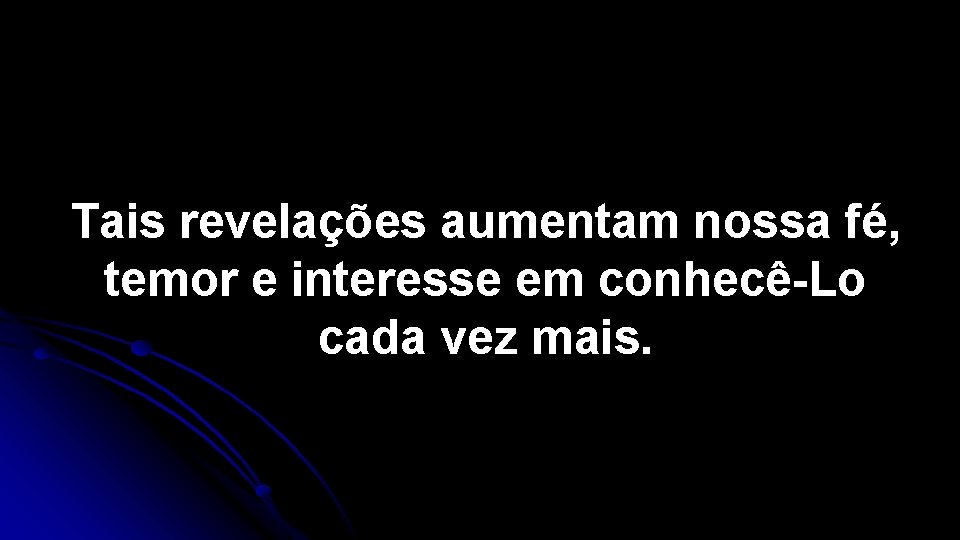 Tais revelações aumentam nossa fé, temor e interesse em conhecê-Lo cada vez mais. 