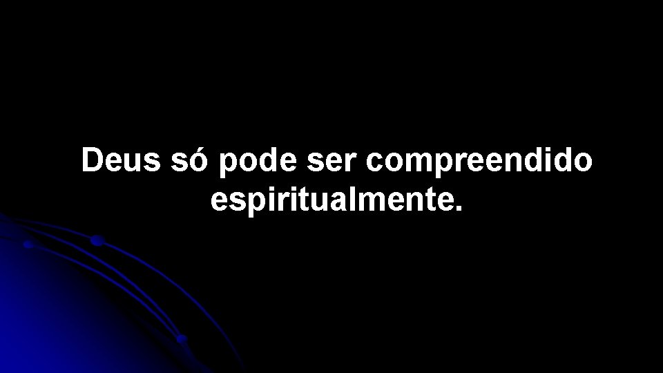 Deus só pode ser compreendido espiritualmente. 