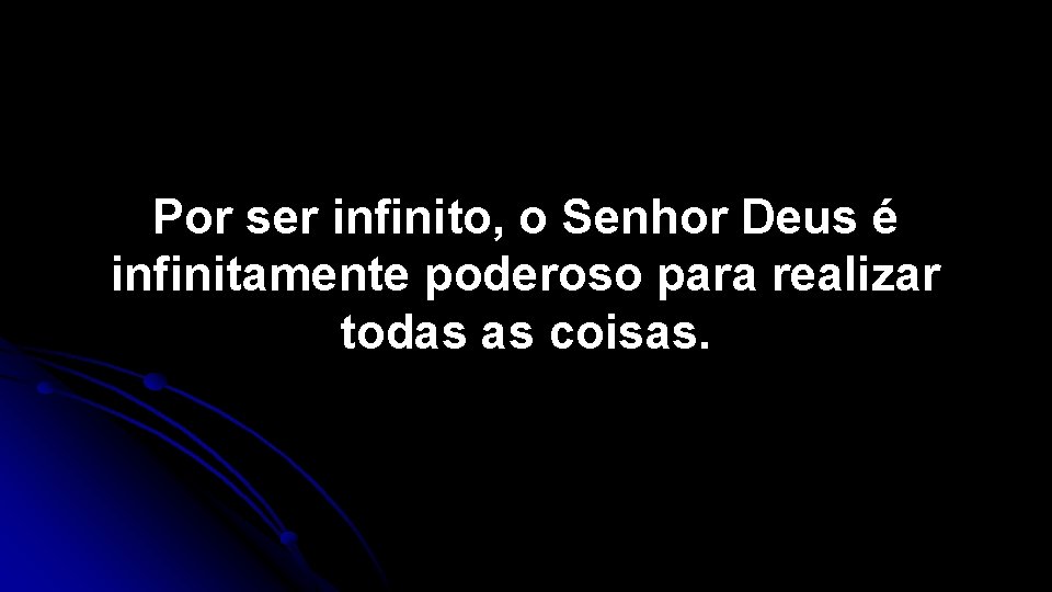 Por ser infinito, o Senhor Deus é infinitamente poderoso para realizar todas as coisas.