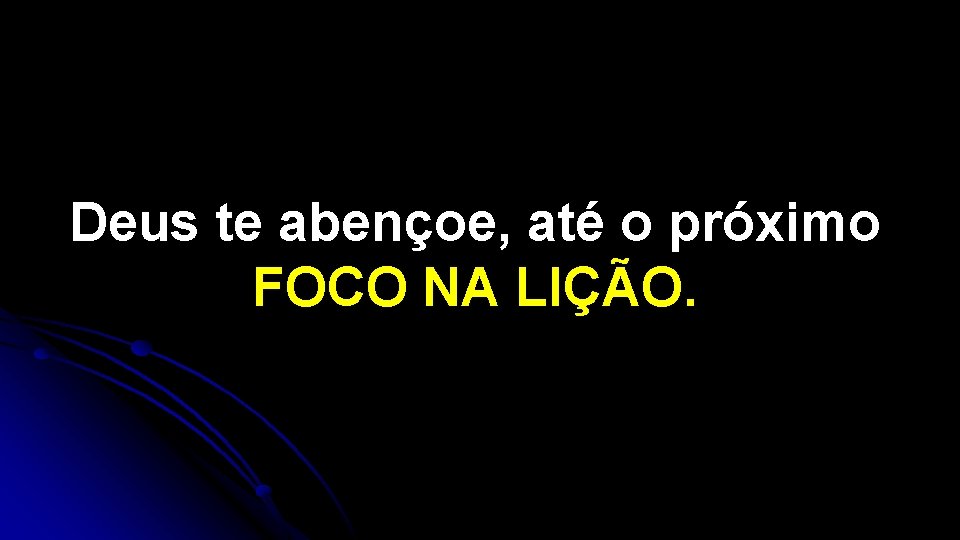 Deus te abençoe, até o próximo FOCO NA LIÇÃO. 