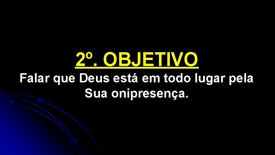 2º. OBJETIVO Falar que Deus está em todo lugar pela Sua onipresença. 