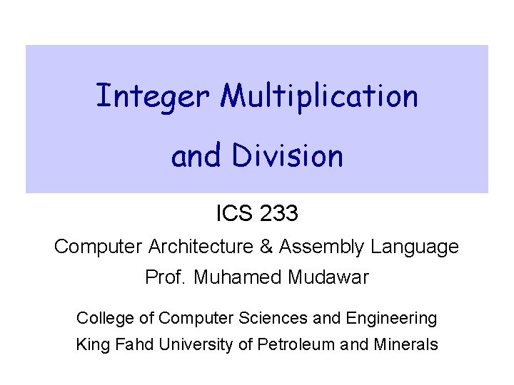 Integer Multiplication and Division ICS 233 Computer Architecture & Assembly Language Prof. Muhamed Mudawar