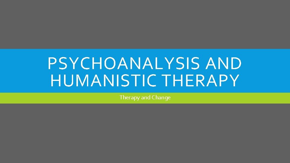 PSYCHOANALYSIS AND HUMANISTIC THERAPY Therapy and Change 