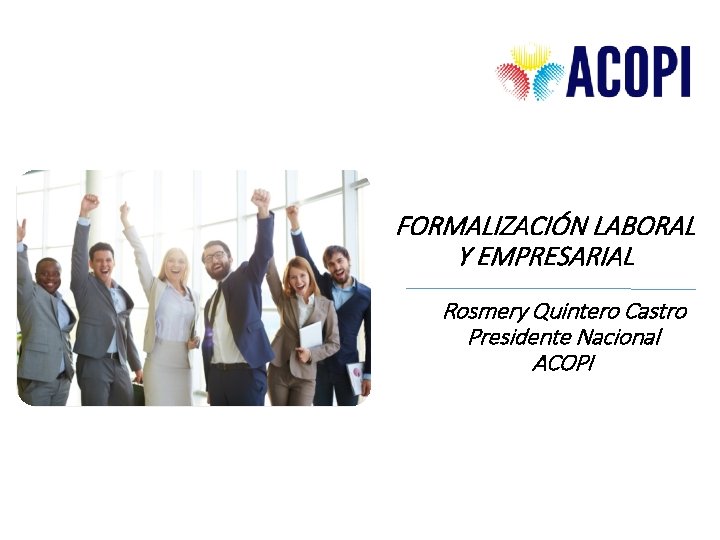FORMALIZACIÓN LABORAL Y EMPRESARIAL Rosmery Quintero Castro Presidente Nacional ACOPI 1 