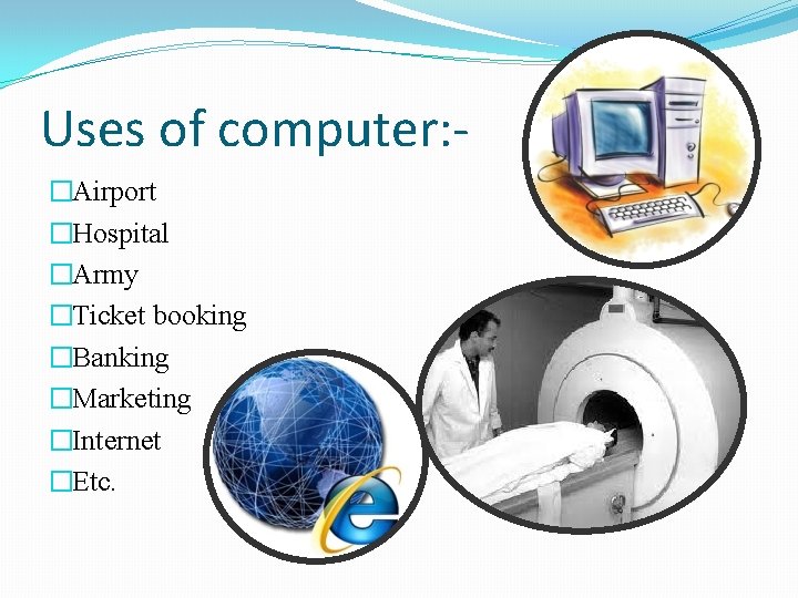 Uses of computer: �Airport �Hospital �Army �Ticket booking �Banking �Marketing �Internet �Etc. 