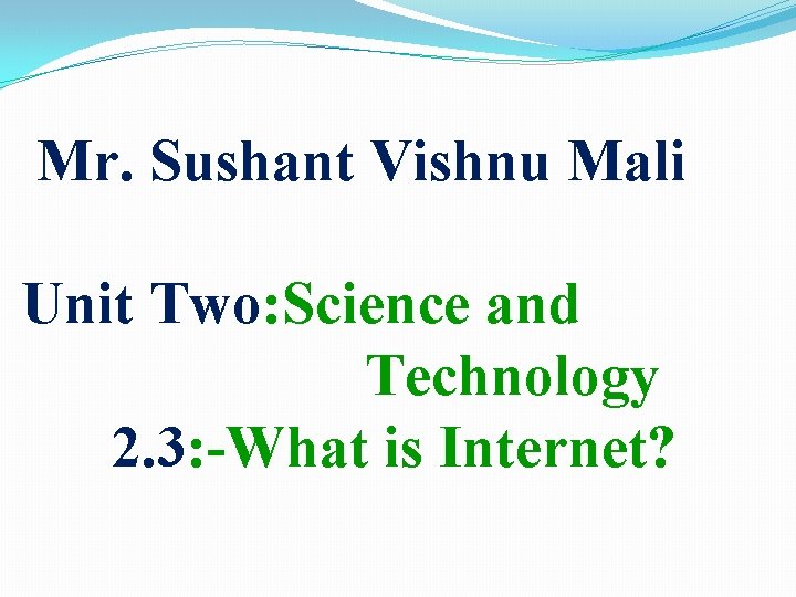 Mr. Sushant Vishnu Mali Unit Two: Science and Technology 2. 3: -What is Internet?