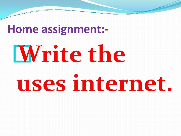 Home assignment: - � Write the uses internet. 