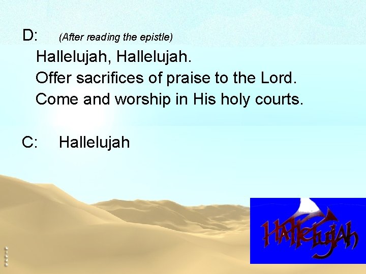 D: (After reading the epistle) Hallelujah, Hallelujah. Offer sacrifices of praise to the Lord.
