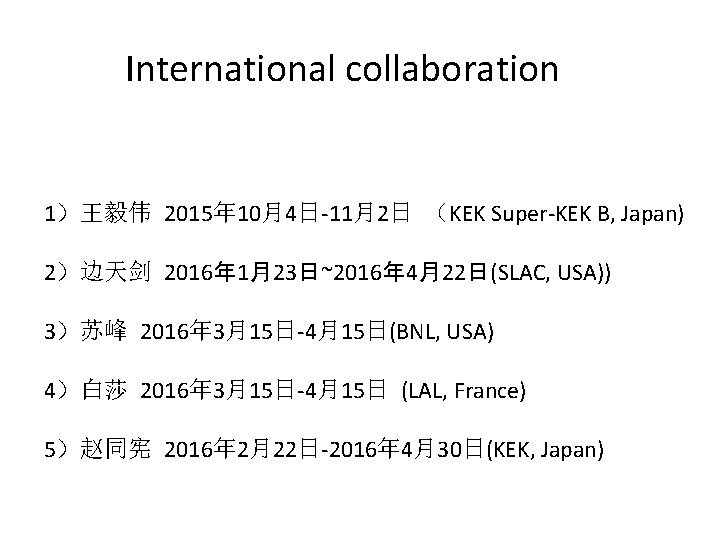 International collaboration 1）王毅伟 2015年 10月4日-11月2日 （KEK Super-KEK B, Japan) 2）边天剑 2016年 1月23日~2016年 4月22日(SLAC, USA))