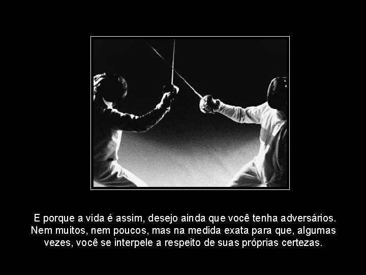 E porque a vida é assim, desejo ainda que você tenha adversários. Nem muitos,