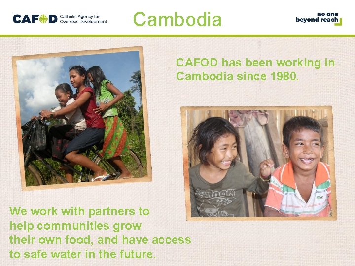 Cambodia CAFOD has been working in Cambodia since 1980. We work with partners to