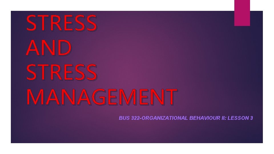 STRESS AND STRESS MANAGEMENT BUS 322 -ORGANIZATIONAL BEHAVIOUR II: LESSON 3 