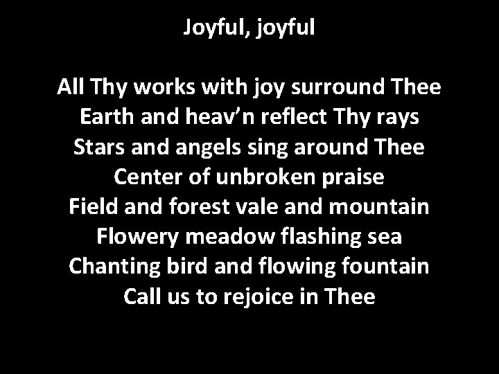 Joyful, joyful All Thy works with joy surround Thee Earth and heav’n reflect Thy